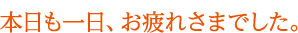 本日も一日、お疲れさまでした。